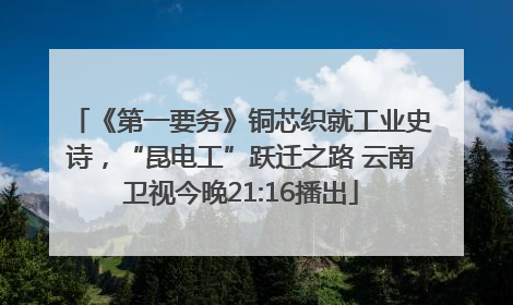 《第一要务》铜芯织就工业史诗，“昆电工”跃迁之路 云南卫视今晚21:16播出
