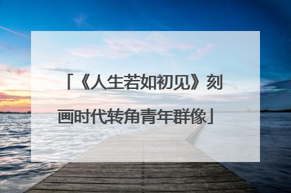 《人生若如初见》刻画时代转角青年群像