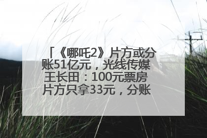 《哪吒2》片方或分账51亿元，光线传媒王长田：100元票房片方只拿33元，分账方式不合理