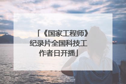 《国家工程师》纪录片全国科技工作者日开播