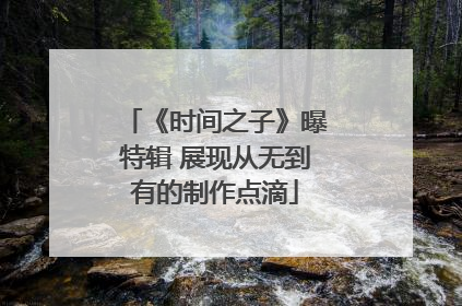 《时间之子》曝特辑 展现从无到有的制作点滴
