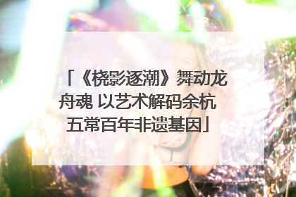 《桡影逐潮》舞动龙舟魂 以艺术解码余杭五常百年非遗基因