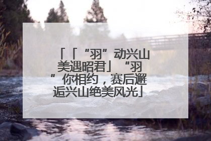 「“羽”动兴山 美遇昭君」“羽”你相约，赛后邂逅兴山绝美风光