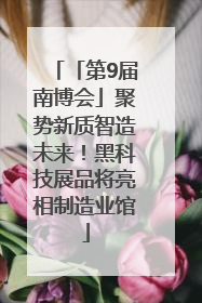 「第9届南博会」聚势新质智造未来！黑科技展品将亮相制造业馆