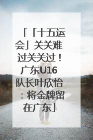 「十五运会」关关难过关关过！广东U16队长叶欣怡：将金牌留在广东
