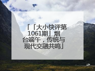 「大小快评第1061期」烟台端午，传统与现代交融共鸣