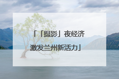 「摄影」夜经济激发兰州新活力
