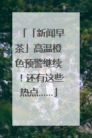 「新闻早茶」高温橙色预警继续！还有这些热点……