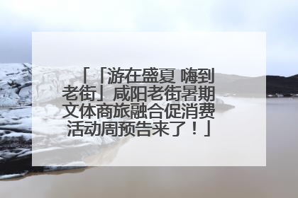 「游在盛夏 嗨到老街」咸阳老街暑期文体商旅融合促消费活动周预告来了！
