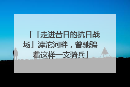 「走进昔日的抗日战场」滹沱河畔，曾驰骋着这样一支骑兵