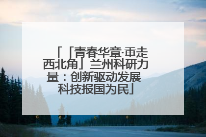 「青春华章·重走西北角」兰州科研力量：创新驱动发展 科技报国为民