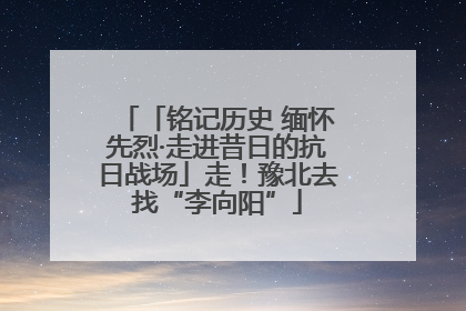 「铭记历史 缅怀先烈·走进昔日的抗日战场」走！豫北去找“李向阳”