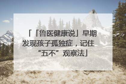 「鲁医健康说」早期发现孩子孤独症，记住“五不”观察法