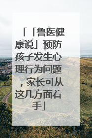 「鲁医健康说」预防孩子发生心理行为问题，家长可从这几方面着手