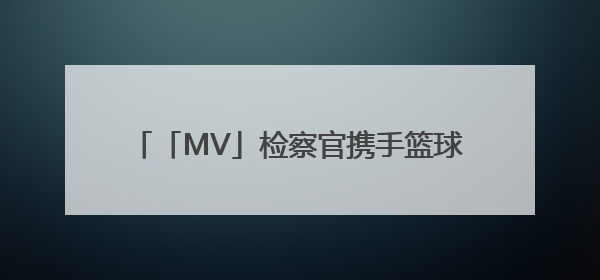 「MV」检察官携手篮球少年酷炫普法，《超能守“未”队》火热登场！