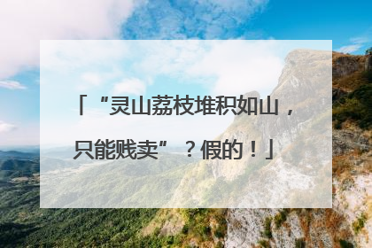 “灵山荔枝堆积如山，只能贱卖”？假的！