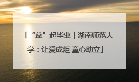 “益”起毕业｜湖南师范大学：让爱成炬 童心助立