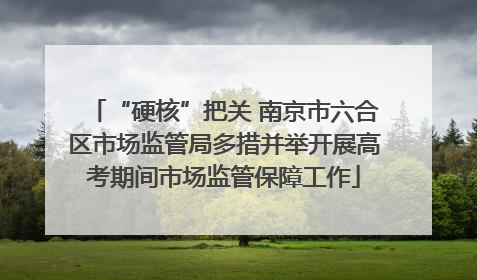 “硬核”把关 南京市六合区市场监管局多措并举开展高考期间市场监管保障工作