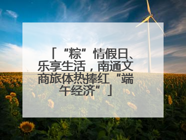 “粽”情假日、乐享生活，南通文商旅体热捧红“端午经济”