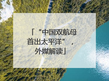 “中国双航母首出太平洋”，外媒解读
