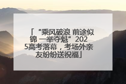 “乘风破浪 前途似锦 一举夺魁”2025高考落幕，考场外亲友纷纷送祝福