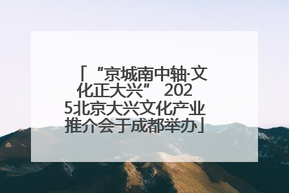 “京城南中轴·文化正大兴” 2025北京大兴文化产业推介会于成都举办