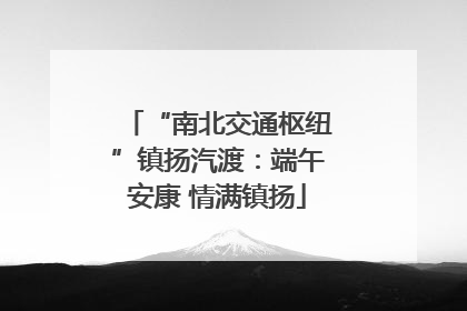 “南北交通枢纽”镇扬汽渡：端午安康 情满镇扬