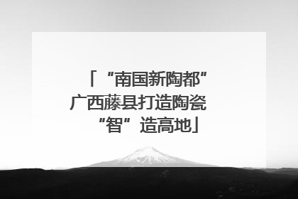 “南国新陶都”广西藤县打造陶瓷“智”造高地