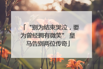 “别为结束哭泣，要为曾经拥有微笑” 皇马告别两位传奇