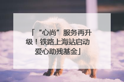 “心尚”服务再升级！铁路上海站启动爱心助残基金