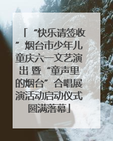 “快乐请签收”烟台市少年儿童庆六一文艺演出 暨“童声里的烟台”合唱展演活动启动仪式圆满落幕