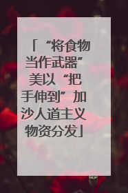 “将食物当作武器” 美以“把手伸到”加沙人道主义物资分发