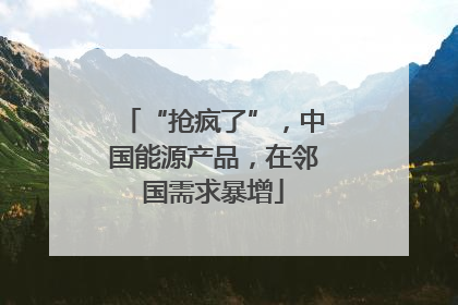 “抢疯了”，中国能源产品，在邻国需求暴增