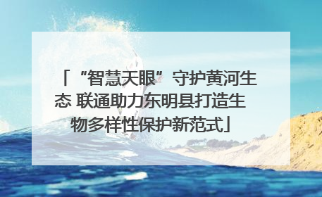 “智慧天眼”守护黄河生态 联通助力东明县打造生物多样性保护新范式