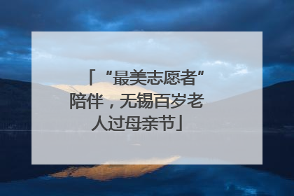 “最美志愿者”陪伴，无锡百岁老人过母亲节