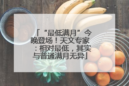 “最低满月”今晚登场！天文专家：相对最低，其实与普通满月无异