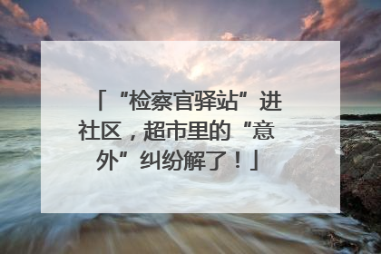 “检察官驿站”进社区，超市里的“意外”纠纷解了！