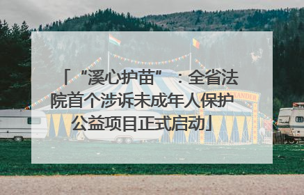 “溪心护苗”：全省法院首个涉诉未成年人保护公益项目正式启动