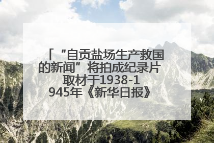 “自贡盐场生产救国的新闻”将拍成纪录片 取材于1938-1945年《新华日报》的连续报道