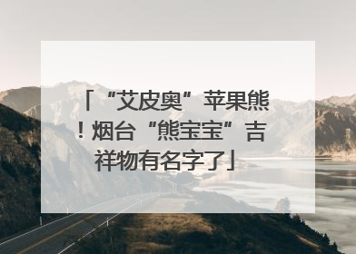“艾皮奥”苹果熊！烟台“熊宝宝”吉祥物有名字了