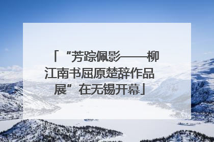 “芳踪佩影——柳江南书屈原楚辞作品展”在无锡开幕