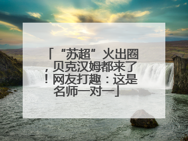 “苏超”火出圈，贝克汉姆都来了！网友打趣：这是名师一对一