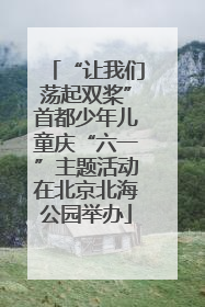 “让我们荡起双桨”首都少年儿童庆“六一”主题活动在北京北海公园举办