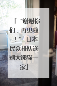 “谢谢你们，再见啦！” 日本民众排队送别大熊猫一家
