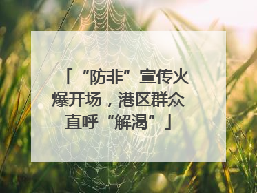 “防非”宣传火爆开场，港区群众直呼“解渴”
