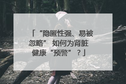 “隐匿性强、易被忽略” 如何为肾脏健康“预警”？