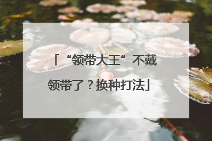 “领带大王”不戴领带了？换种打法