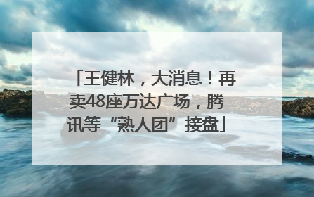 王健林，大消息！再卖48座万达广场，腾讯等“熟人团”接盘