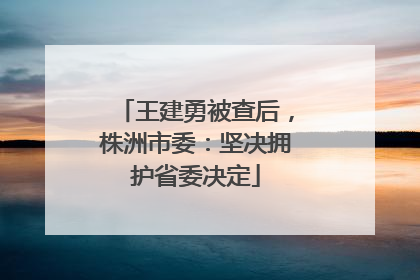 王建勇被查后，株洲市委：坚决拥护省委决定