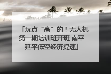 玩点“高”的！无人机第一期培训班开班 南平延平低空经济提速